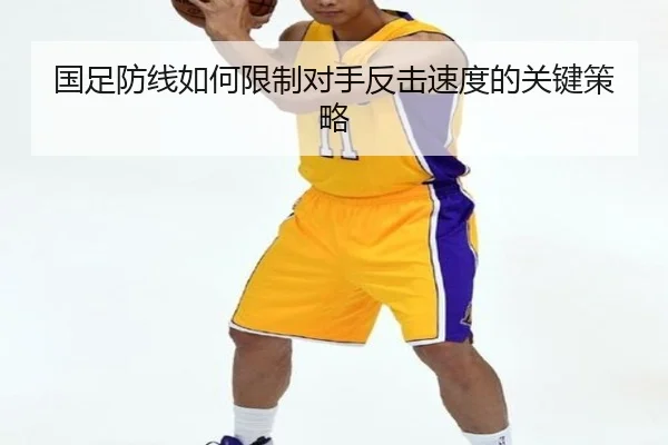 国足防线如何限制对手反击速度的关键策略