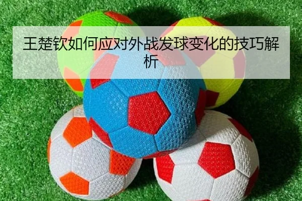 王楚钦如何应对外战发球变化的技巧解析